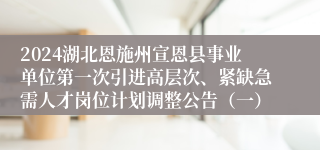 2024湖北恩施州宣恩县事业单位第一次引进高层次、紧缺急需人才岗位计划调整公告（一）