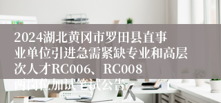 2024湖北黄冈市罗田县直事业单位引进急需紧缺专业和高层次人才RC006、RC008两岗位加试笔试公告