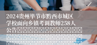 2024贵州毕节市黔西市城区学校面向乡镇考调教师258人公告																																										2024-04-