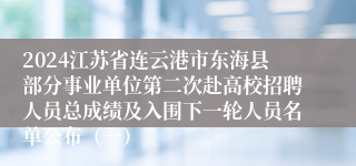 2024江苏省连云港市东海县部分事业单位第二次赴高校招聘人员总成绩及入围下一轮人员名单公布（一）