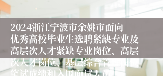 2024浙江宁波市余姚市面向优秀高校毕业生选聘紧缺专业及高层次人才紧缺专业岗位、高层次人才岗位、基层综合管理岗位笔试成绩和入围面试人员