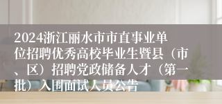 2024浙江丽水市市直事业单位招聘优秀高校毕业生暨县（市、区）招聘党政储备人才（第一批）入围面试人员公告