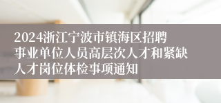 2024浙江宁波市镇海区招聘事业单位人员高层次人才和紧缺人才岗位体检事项通知