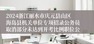 2024浙江丽水市庆元县山区海岛县机关单位专项招录公务员取消部分未达到开考比例职位公告