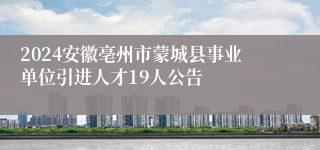 2024安徽亳州市蒙城县事业单位引进人才19人公告