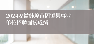 2024安徽蚌埠市固镇县事业单位招聘面试成绩