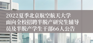 2022夏季北京航空航天大学面向全校招聘半脱产研究生辅导员及半脱产学生干部66人公告