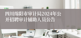 四川绵阳市审计局2024年公开招聘审计辅助人员公告