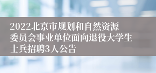 2022北京市规划和自然资源委员会事业单位面向退役大学生士兵招聘3人公告