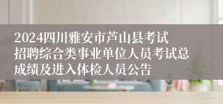 2024四川雅安市芦山县考试招聘综合类事业单位人员考试总成绩及进入体检人员公告