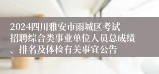 2024四川雅安市雨城区考试招聘综合类事业单位人员总成绩、排名及体检有关事宜公告