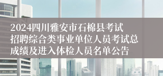 2024四川雅安市石棉县考试招聘综合类事业单位人员考试总成绩及进入体检人员名单公告