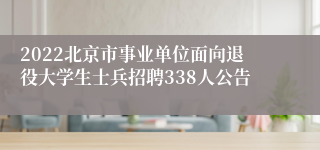 2022北京市事业单位面向退役大学生士兵招聘338人公告