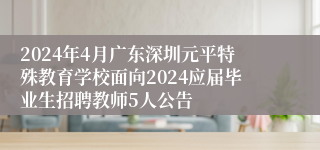 2024年4月广东深圳元平特殊教育学校面向2024应届毕业生招聘教师5人公告