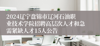 2024辽宁盘锦市辽河石油职业技术学院招聘高层次人才和急需紧缺人才15人公告