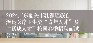 2024广东韶关市乳源瑶族自治县医疗卫生类“青年人才”及“紧缺人才”校园春季招聘面试公告