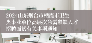 2024山东烟台市栖霞市卫生类事业单位高层次急需紧缺人才招聘面试有关事项通知