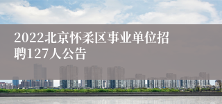 2022北京怀柔区事业单位招聘127人公告