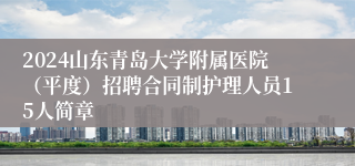 2024山东青岛大学附属医院（平度）招聘合同制护理人员15人简章