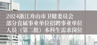 2024浙江舟山市卫健委员会部分直属事业单位招聘事业单位人员（第二批）本科生需求岗位笔试成绩、入围面试名单及考试相关通知