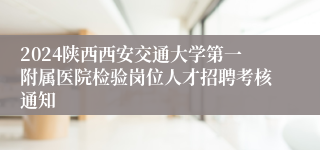 2024陕西西安交通大学第一附属医院检验岗位人才招聘考核通知