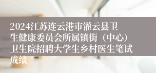 2024江苏连云港市灌云县卫生健康委员会所属镇街（中心）卫生院招聘大学生乡村医生笔试成绩