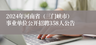 2024年河南省（三门峡市）事业单位公开招聘358人公告