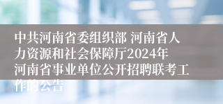 中共河南省委组织部 河南省人力资源和社会保障厅2024年河南省事业单位公开招聘联考工作的公告