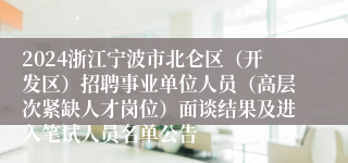 2024浙江宁波市北仑区（开发区）招聘事业单位人员（高层次紧缺人才岗位）面谈结果及进入笔试人员名单公告