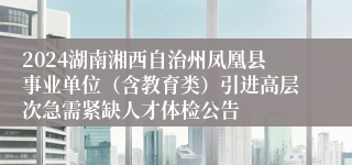 2024湖南湘西自治州凤凰县事业单位（含教育类）引进高层次急需紧缺人才体检公告