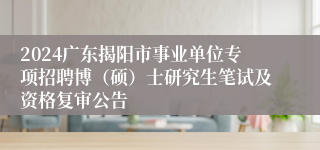 2024广东揭阳市事业单位专项招聘博（硕）士研究生笔试及资格复审公告