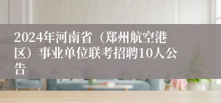 2024年河南省（郑州航空港区）事业单位联考招聘10人公告