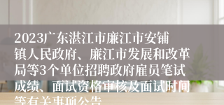 2023广东湛江市廉江市安铺镇人民政府、廉江市发展和改革局等3个单位招聘政府雇员笔试成绩、面试资格审核及面试时间等有关事项公告