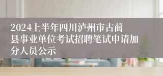 2024上半年四川泸州市古蔺县事业单位考试招聘笔试申请加分人员公示