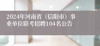 2024年河南省（信阳市）事业单位联考招聘104名公告