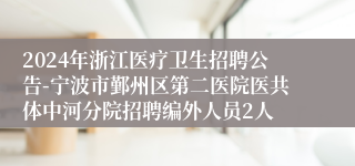 2024年浙江医疗卫生招聘公告-宁波市鄞州区第二医院医共体中河分院招聘编外人员2人