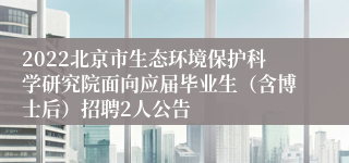 2022北京市生态环境保护科学研究院面向应届毕业生（含博士后）招聘2人公告