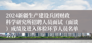 2024新疆生产建设兵团财政科学研究所招聘人员面试（面谈）成绩及进入体检环节人员名单公告