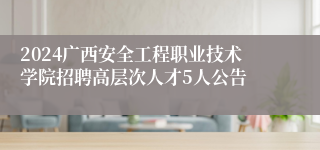 2024广西安全工程职业技术学院招聘高层次人才5人公告