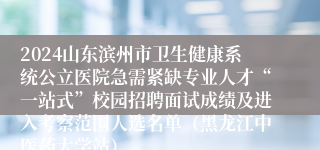 2024山东滨州市卫生健康系统公立医院急需紧缺专业人才“一站式”校园招聘面试成绩及进入考察范围人选名单（黑龙江中医药大学站）