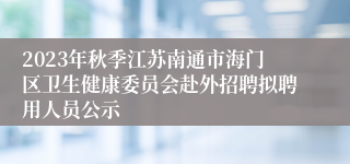 2023年秋季江苏南通市海门区卫生健康委员会赴外招聘拟聘用人员公示