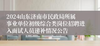 2024山东济南市民政局所属事业单位初级综合类岗位招聘进入面试人员递补情况公告