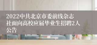 2022中共北京市委前线杂志社面向高校应届毕业生招聘2人公告