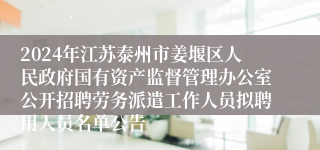 2024年江苏泰州市姜堰区人民政府国有资产监督管理办公室公开招聘劳务派遣工作人员拟聘用人员名单公告