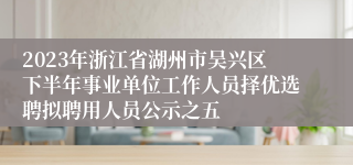 2023年浙江省湖州市吴兴区下半年事业单位工作人员择优选聘拟聘用人员公示之五