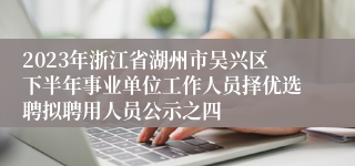 2023年浙江省湖州市吴兴区下半年事业单位工作人员择优选聘拟聘用人员公示之四
