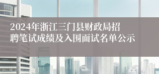 2024年浙江三门县财政局招聘笔试成绩及入围面试名单公示