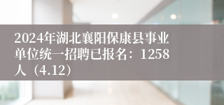 2024年湖北襄阳保康县事业单位统一招聘已报名：1258人（4.12）