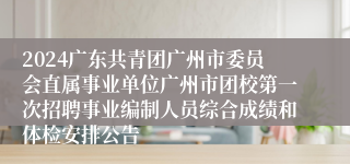 2024广东共青团广州市委员会直属事业单位广州市团校第一次招聘事业编制人员综合成绩和体检安排公告