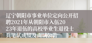 辽宁朝阳市事业单位定向公开招聘2021年从朝阳市入伍2023年退伍的高校毕业生退役士兵笔试成绩及面试公告